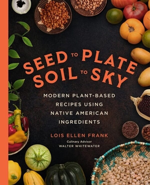 Product Image: Seed to Plate Soil to Sky: Modern Plant-Based Recipes using Native American Ingredients